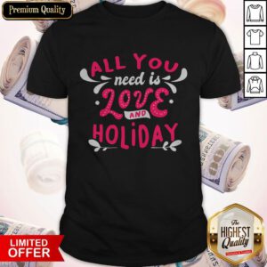 Top All You Need Is Love And Holiday Design Shirt