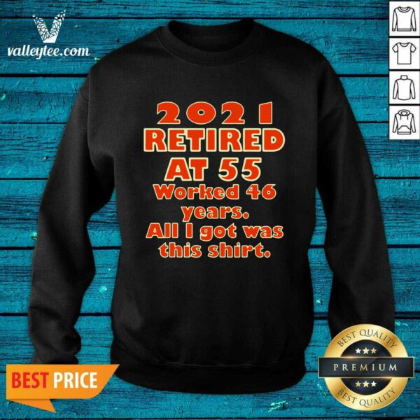 2021 Retired At 55 Worked 46 Years All I Got Was This Sweatshirt