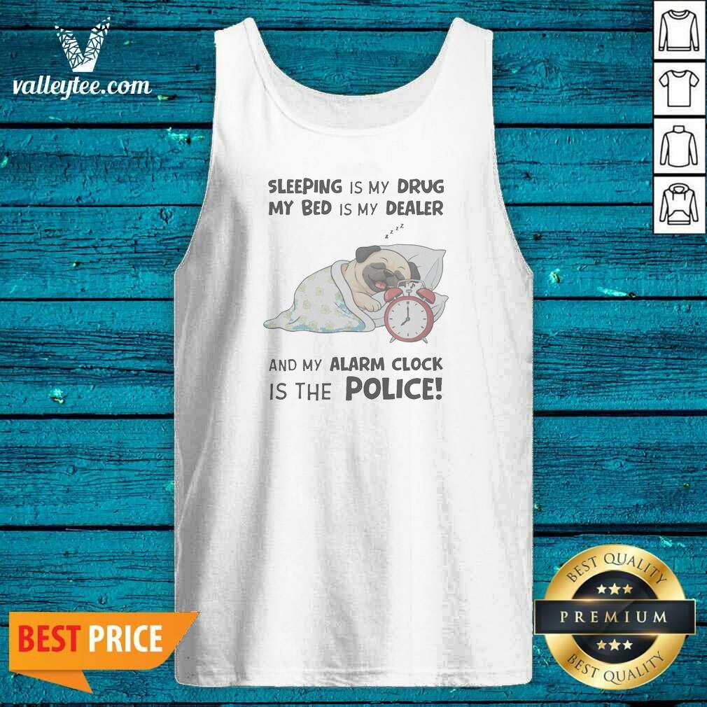 Premium Sleeping Is My Drug My Bed Is My Dealer And My Alarm Clock Is The Police Pug Tank Top